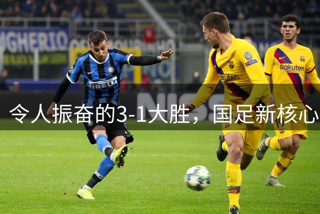 令人振奋的3-1大胜，国足新核心顽强崛起，邵佳一重大发现显现
